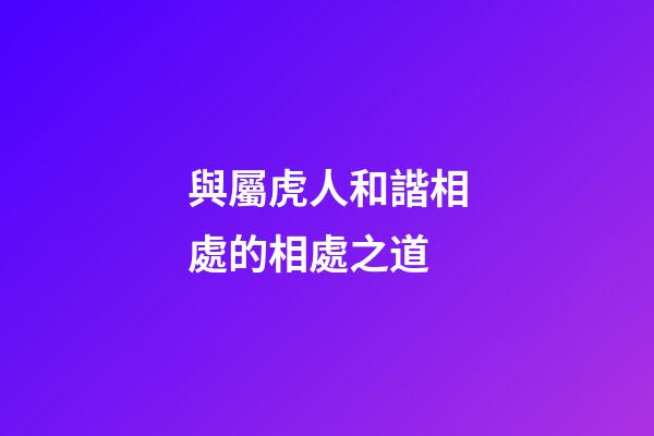 與屬虎人和諧相處的相處之道