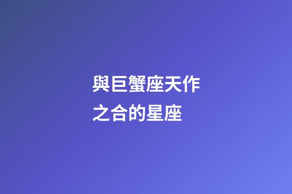 與巨蟹座天作之合的星座-第1張-星座運(yùn)勢(shì)-玄機(jī)派