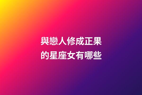 與戀人修成正果的星座女有哪些-第1張-星座運(yùn)勢-玄機(jī)派