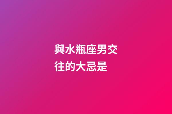 與水瓶座男交往的大忌是-第1張-星座運勢-玄機派