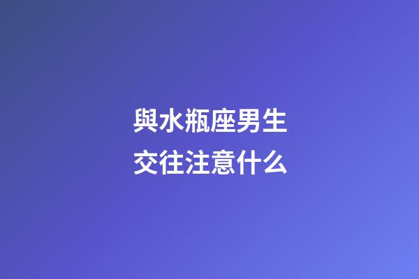 與水瓶座男生交往注意什么-第1張-星座運勢-玄機派