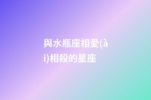 與水瓶座相愛(ài)相殺的星座-第1張-星座運(yùn)勢(shì)-玄機(jī)派