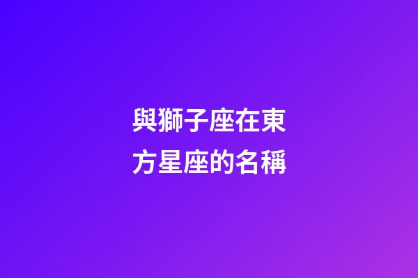 與獅子座在東方星座的名稱-第1張-星座運勢-玄機派