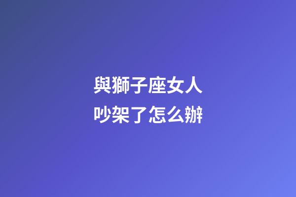 與獅子座女人吵架了怎么辦-第1張-星座運勢-玄機派