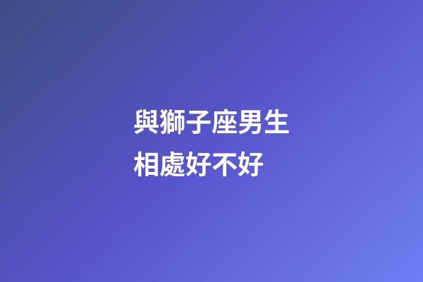 與獅子座男生相處好不好-第1張-星座運勢-玄機(jī)派