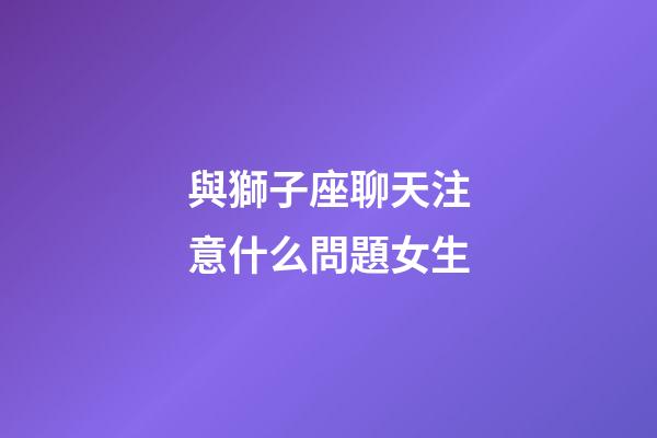 與獅子座聊天注意什么問題女生-第1張-星座運勢-玄機派