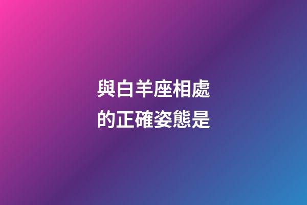 與白羊座相處的正確姿態是-第1張-星座運勢-玄機派