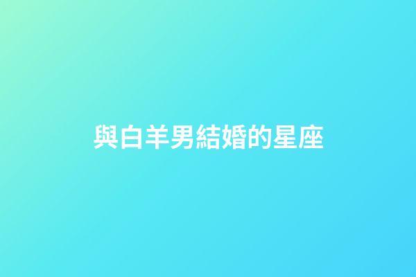與白羊男結婚的星座-第1張-星座運勢-玄機派