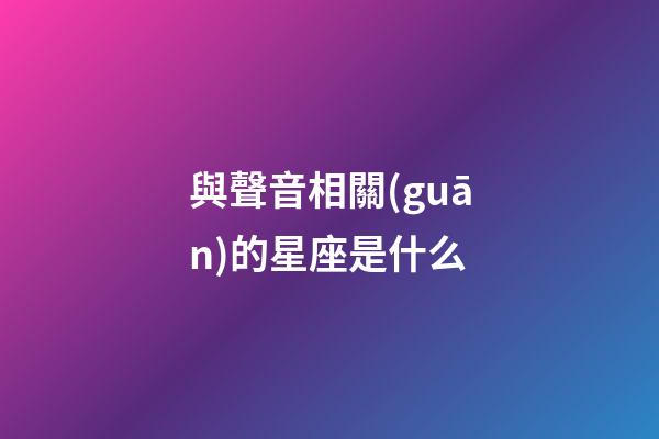 與聲音相關(guān)的星座是什么-第1張-星座運(yùn)勢-玄機(jī)派