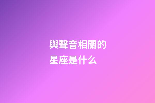 與聲音相關的星座是什么-第1張-星座運勢-玄機派