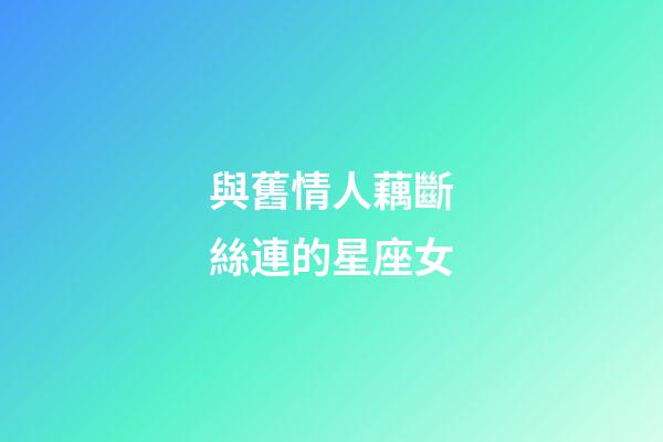 與舊情人藕斷絲連的星座女-第1張-星座運勢-玄機派
