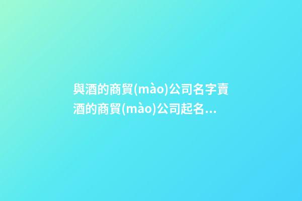 與酒的商貿(mào)公司名字賣酒的商貿(mào)公司起名2篇-第1張-公司起名-玄機派