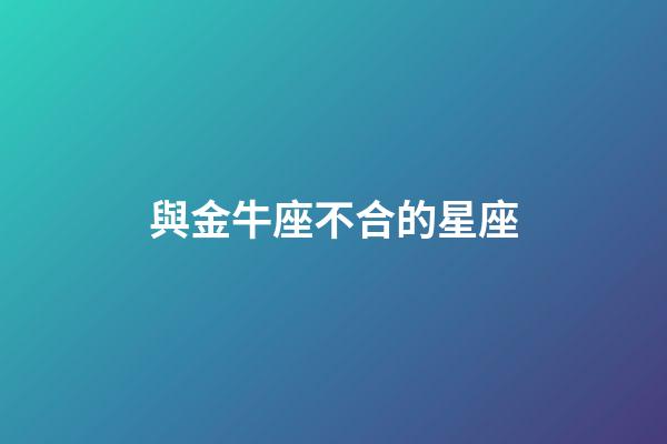 與金牛座不合的星座-第1張-星座運勢-玄機派