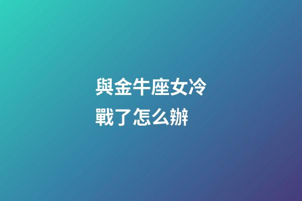 與金牛座女冷戰了怎么辦-第1張-星座運勢-玄機派