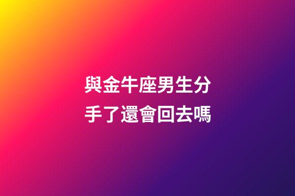 與金牛座男生分手了還會回去嗎-第1張-星座運勢-玄機派