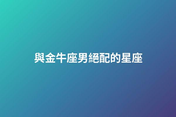 與金牛座男絕配的星座-第1張-星座運勢-玄機派