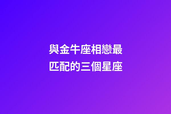 與金牛座相戀最匹配的三個星座-第1張-星座運勢-玄機派