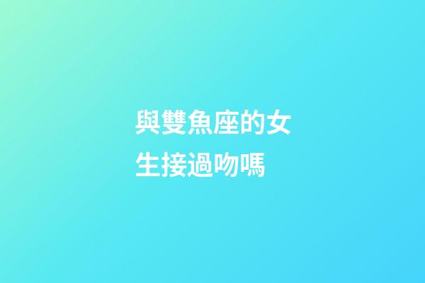 與雙魚座的女生接過吻嗎-第1張-星座運勢-玄機派