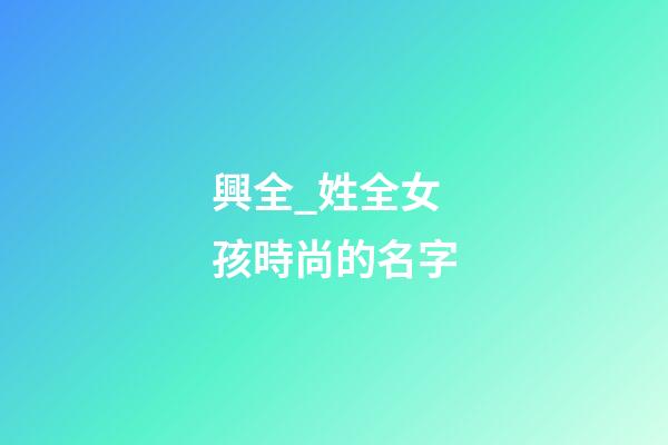 興全_姓全女孩時尚的名字-第1張-公司起名-玄機派