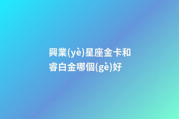 興業(yè)星座金卡和睿白金哪個(gè)好-第1張-星座運(yùn)勢(shì)-玄機(jī)派