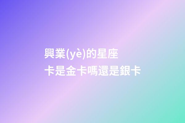 興業(yè)的星座卡是金卡嗎還是銀卡-第1張-星座運(yùn)勢(shì)-玄機(jī)派