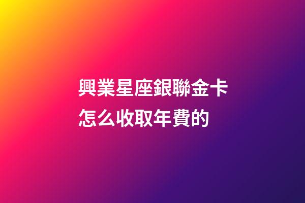 興業星座銀聯金卡怎么收取年費的-第1張-星座運勢-玄機派