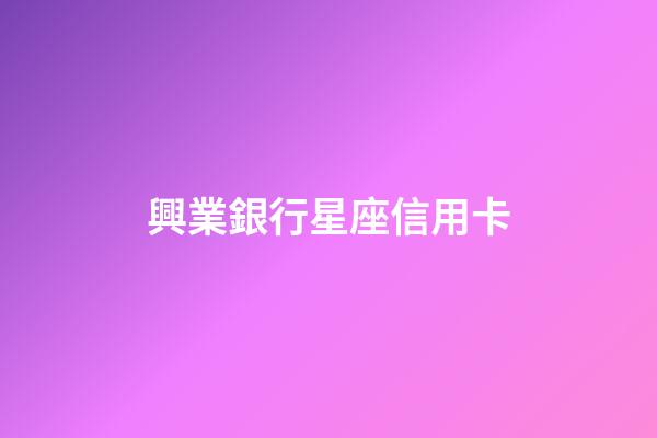 興業銀行星座信用卡（興業星座卡最高額度多少）