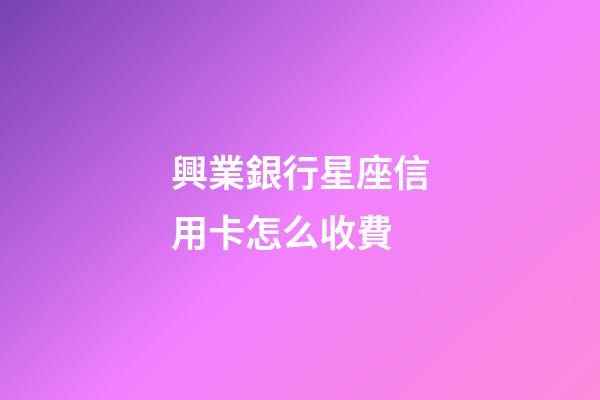 興業銀行星座信用卡怎么收費