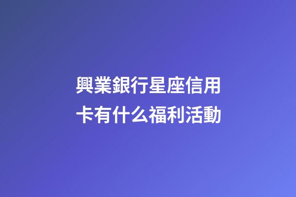 興業銀行星座信用卡有什么福利活動