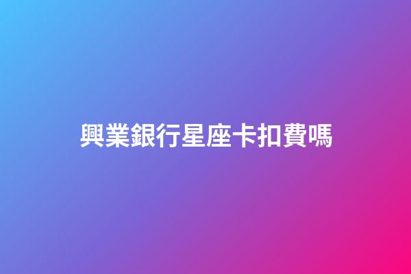 興業銀行星座卡扣費嗎-第1張-星座運勢-玄機派
