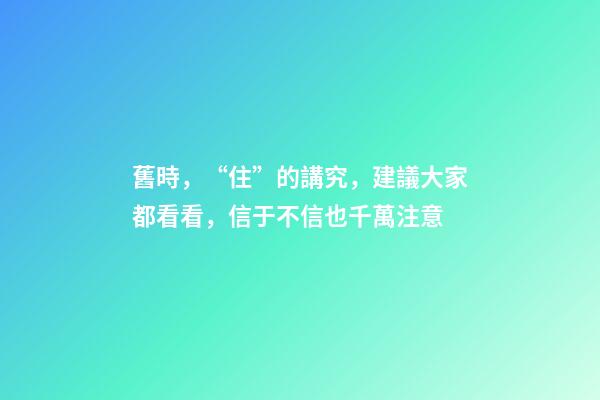 舊時，“住”的講究，建議大家都看看，信于不信也千萬注意