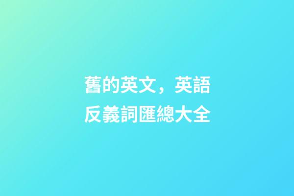 舊的英文，英語反義詞匯總大全