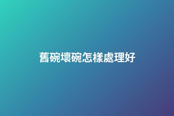 舊碗壞碗怎樣處理好