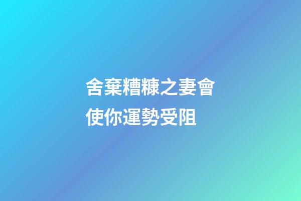 舍棄糟糠之妻會使你運勢受阻