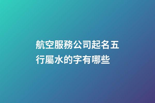 航空服務公司起名五行屬水的字有哪些-第1張-公司起名-玄機派