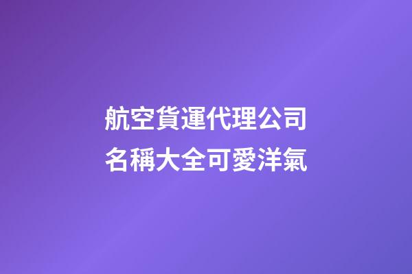 航空貨運代理公司名稱大全可愛洋氣-第1張-公司起名-玄機派