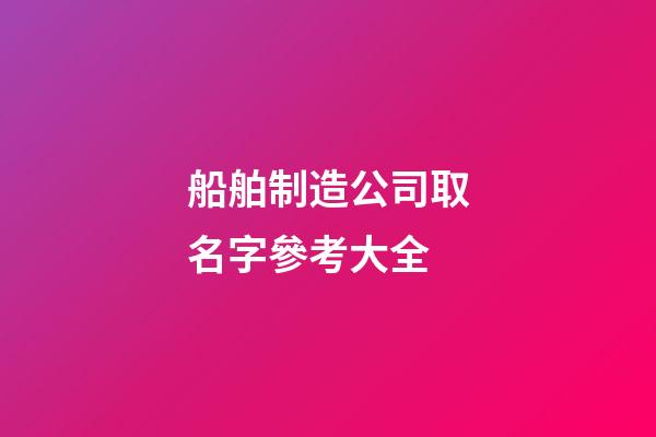 船舶制造公司取名字參考大全-第1張-公司起名-玄機派
