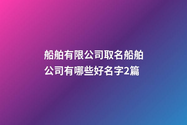 船舶有限公司取名船舶公司有哪些好名字2篇-第1張-公司起名-玄機派