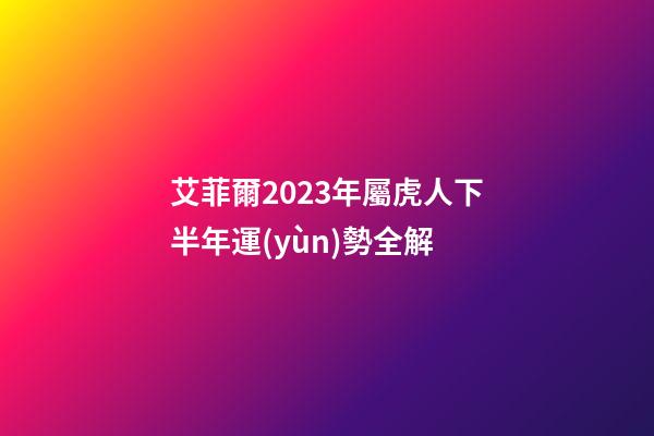 艾菲爾2023年屬虎人下半年運(yùn)勢全解