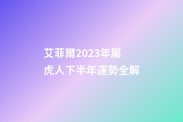 艾菲爾2023年屬虎人下半年運勢全解
