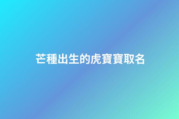 芒種出生的虎寶寶取名(芒種生的孩子小名)-第1張-寶寶起名-玄機派