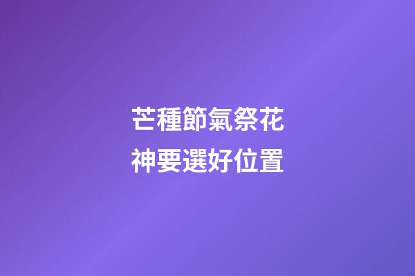 芒種節氣祭花神要選好位置