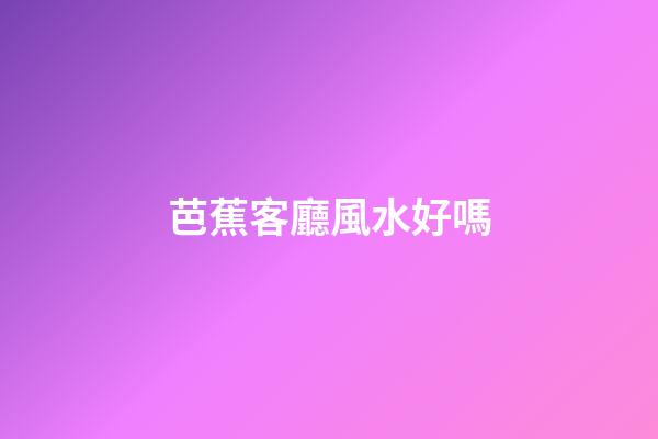 芭蕉客廳風水好嗎