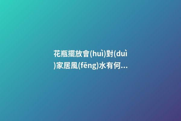 花瓶擺放會(huì)對(duì)家居風(fēng)水有何影響