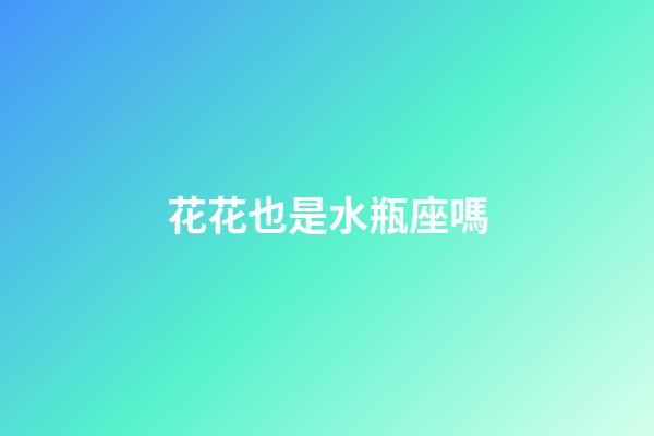 花花也是水瓶座嗎-第1張-星座運勢-玄機派