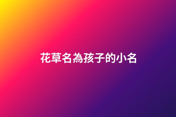 花草名為孩子的小名(花草取小名)-第1張-寶寶起名-玄機派