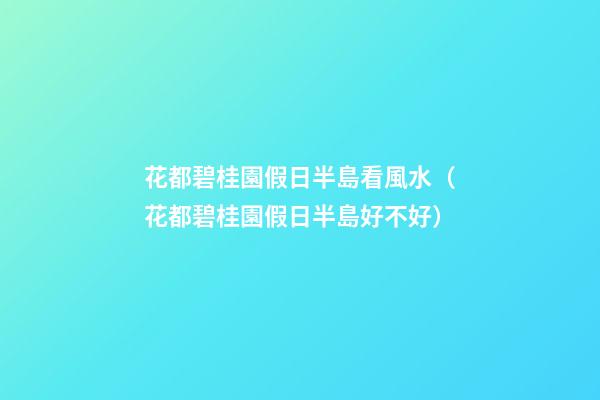 花都碧桂園假日半島看風水（花都碧桂園假日半島好不好）