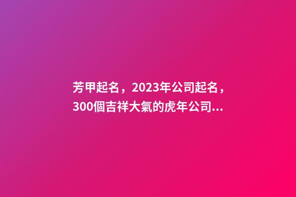 芳甲起名，2023年公司起名，300個吉祥大氣的虎年公司名字大全-第1張-公司起名-玄機派