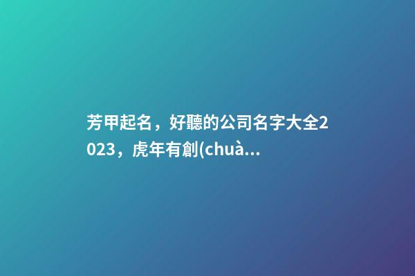 芳甲起名，好聽的公司名字大全2023，虎年有創(chuàng)意的公司取名推薦-第1張-公司起名-玄機(jī)派