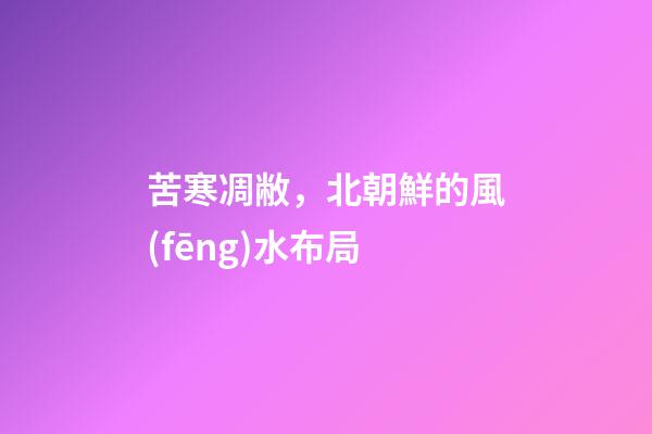 苦寒凋敝，北朝鮮的風(fēng)水布局